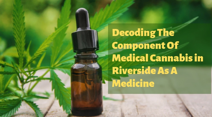 Decoding The Component Of Medical Cannabis in Riverside As A Medicine